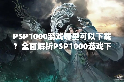 PSP1000游戏哪里可以下载？全面解析PSP1000游戏下载方法！