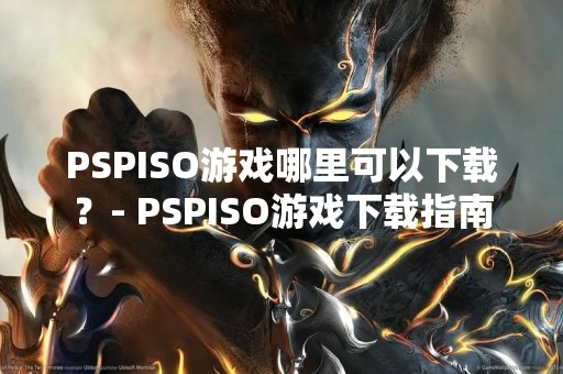 PSPISO游戏哪里可以下载？- PSPISO游戏下载指南
