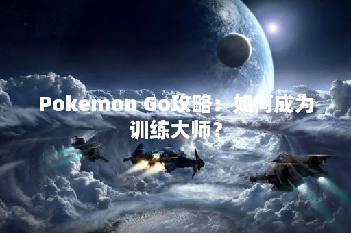 Pokemon Go攻略：如何成为训练**？