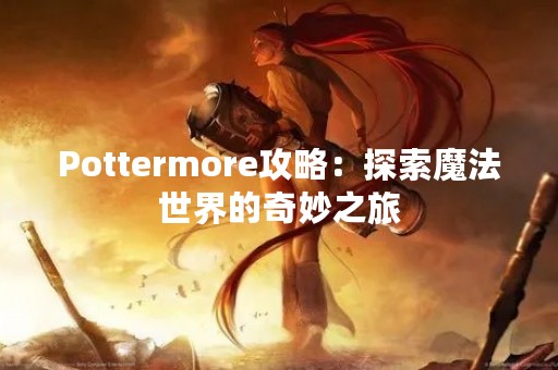 Pottermore攻略：探索魔法世界的奇妙之旅