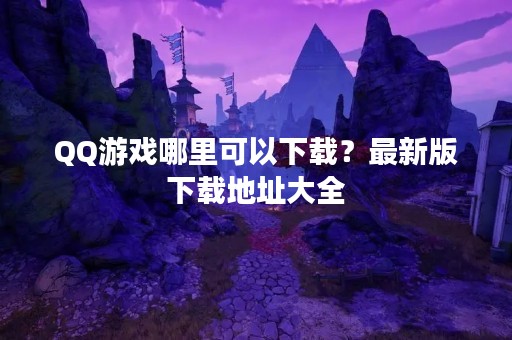 QQ游戏哪里可以下载？最新版下载地址大全