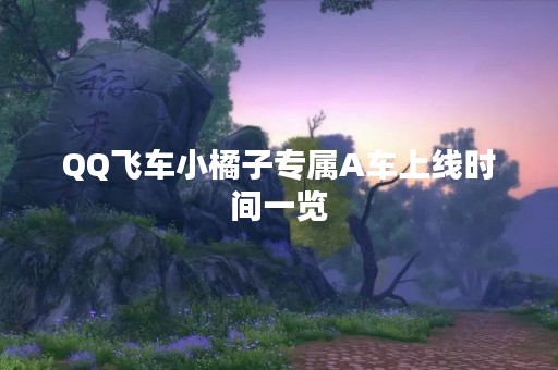 QQ飞车小橘子专属A车上线时间一览