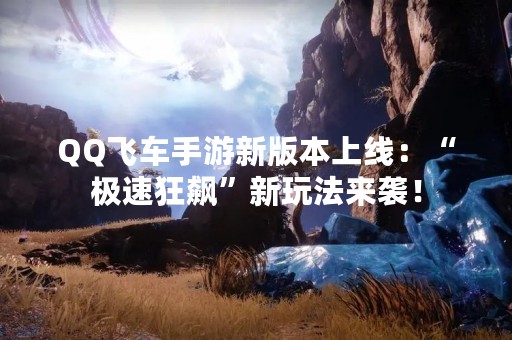 QQ飞车手游新版本上线：“极速狂飙”新玩法来袭！