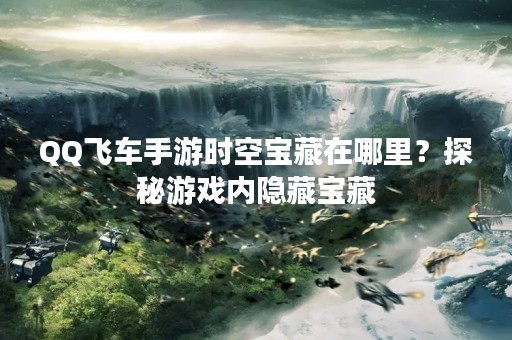 QQ飞车手游时空宝藏在哪里？探秘游戏内隐藏宝藏