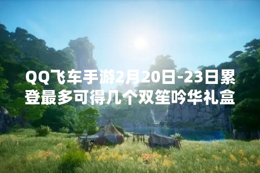QQ飞车手游2月20日-23日累登最多可得几个双笙吟华礼盒？