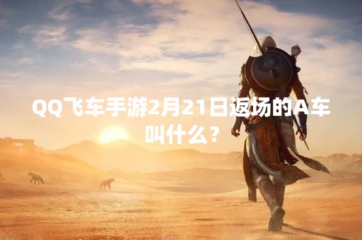 QQ飞车手游2月21日返场的A车叫什么？
