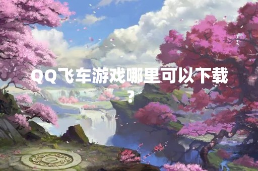 QQ飞车游戏哪里可以下载？