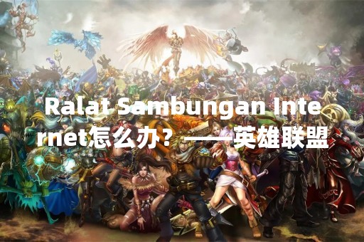 Ralat Sambungan Internet怎么办？——英雄联盟手游网络连接问题解决方法