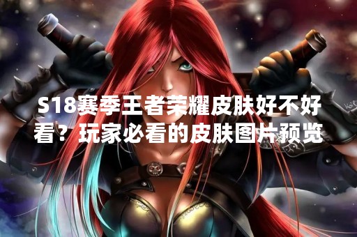 S18赛季王者荣耀皮肤好不好看？玩家必看的皮肤图片预览！