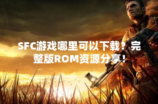 SFC游戏哪里可以下载？完整版ROM资源分享！
