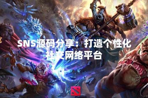 SNS源码分享：打造个性化社交网络平台