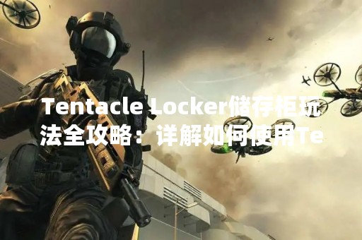 Tentacle Locker储存柜玩法全攻略：详解如何使用Tentacle Locker储存柜