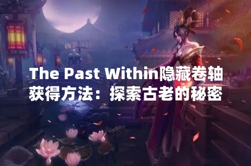 The Past Within隐藏卷轴获得方法：探索古老的秘密