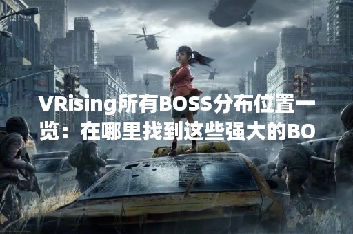 VRising所有BOSS分布位置一览：在哪里找到这些强大的BOSS？