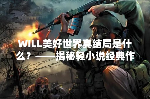 WILL美好世界真结局是什么？——揭秘轻小说经典作品结局