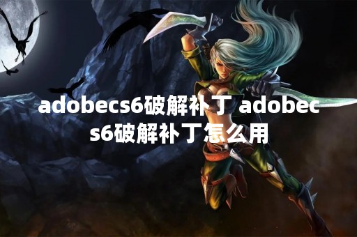 adobecs6破解补丁 adobecs6破解补丁怎么用