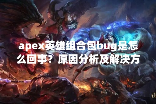 apex英雄组合包bug是怎么回事？原因分析及解决方法