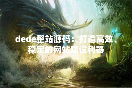 dede整站源码：打造高效、稳定的网站建设利器