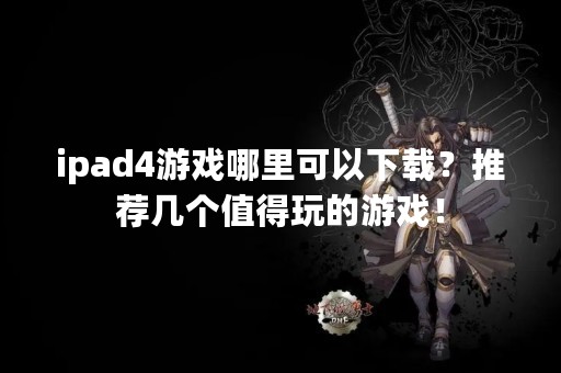 ipad4游戏哪里可以下载？推荐几个值得玩的游戏！