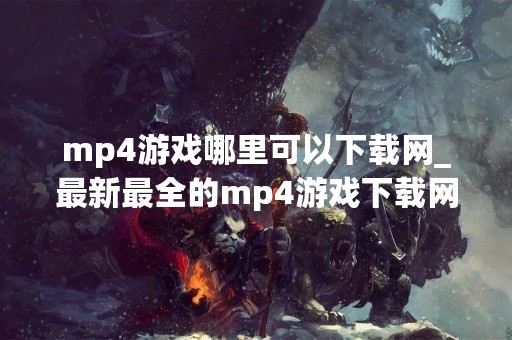 mp4游戏哪里可以下载网_最新最全的mp4游戏下载网站推荐