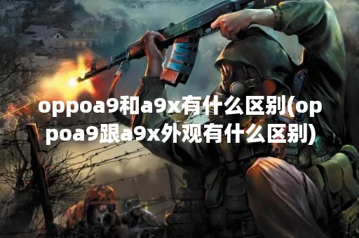 oppoa9和a9x有什么区别(oppoa9跟a9x外观有什么区别)