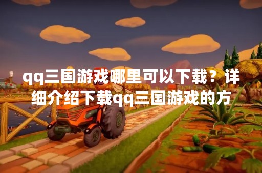 qq三国游戏哪里可以下载？详细介绍下载qq三国游戏的方法