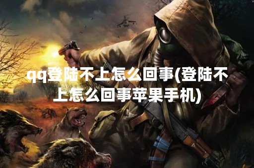 qq登陆不上怎么回事(登陆不上怎么回事苹果手机)
