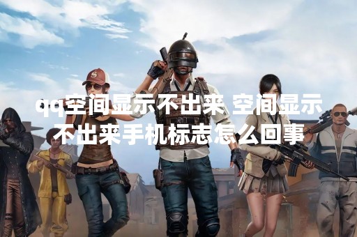 qq空间显示不出来 空间显示不出来手机标志怎么回事