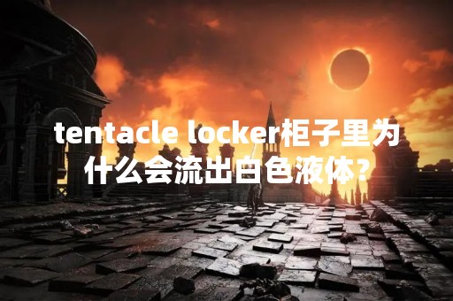 tentacle locker柜子里为什么会流出白色液体？