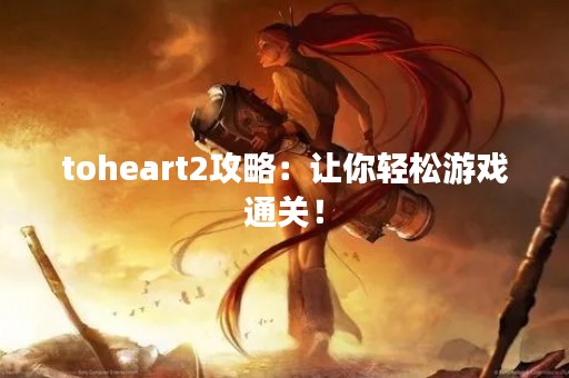 toheart2攻略：让你轻松游戏通关！