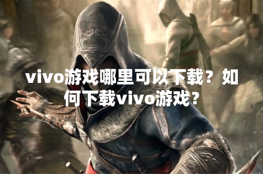 vivo游戏哪里可以下载？如何下载vivo游戏？