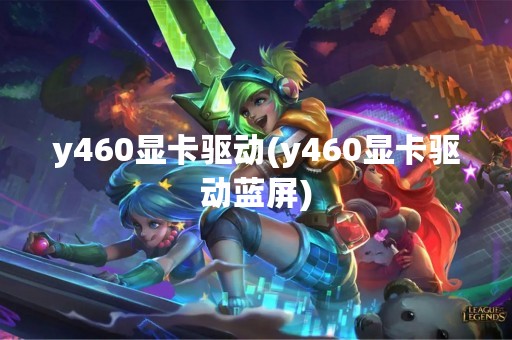y460显卡驱动(y460显卡驱动蓝屏)